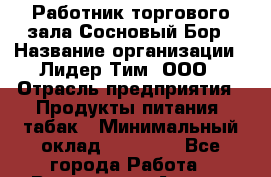 Работник торгового зала Сосновый Бор › Название организации ­ Лидер Тим, ООО › Отрасль предприятия ­ Продукты питания, табак › Минимальный оклад ­ 30 000 - Все города Работа » Вакансии   . Адыгея респ.,Адыгейск г.